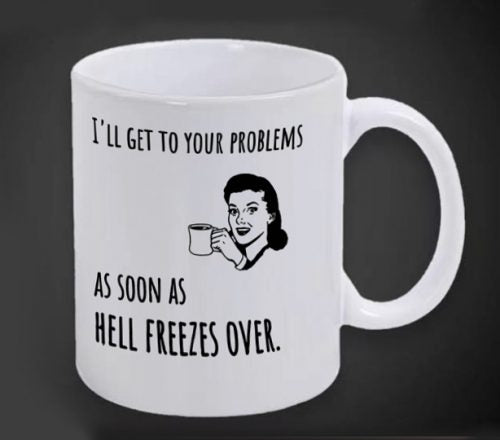 Mug - I'll Get To Your Problems As Soon As Hell Freezes Over